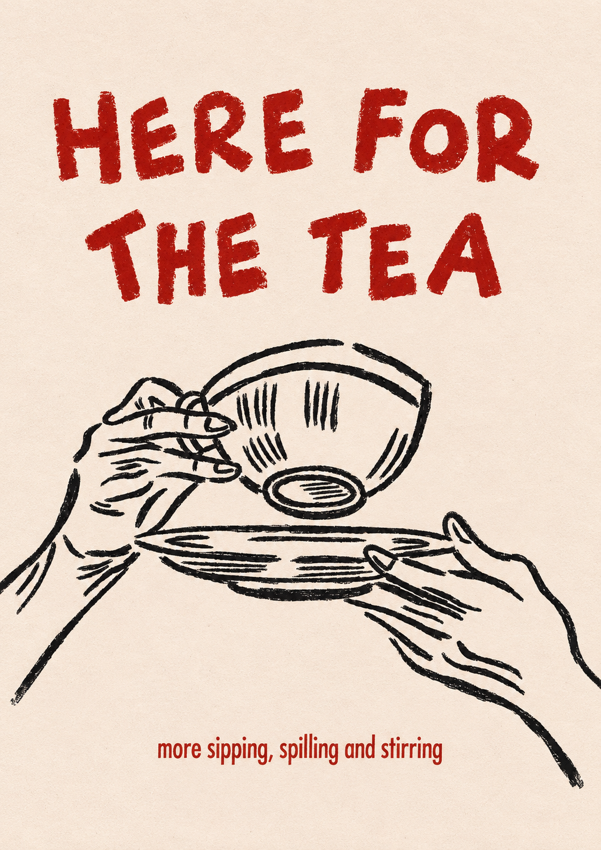 Motivvorschau: Roter Schriftzug „Here for the Tea“ über schwarz gezeichneten Händen mit Teetasse und Untertasse; darunter „more sipping, spilling and stirring“ auf Creme.